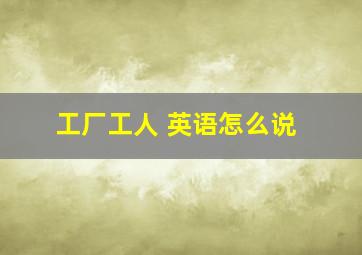 工厂工人 英语怎么说